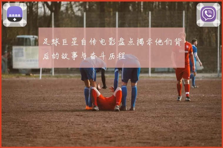 足球巨星自传电影盘点揭示他们背后的故事与奋斗历程