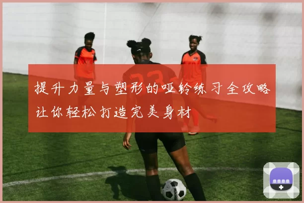 提升力量与塑形的哑铃练习全攻略让你轻松打造完美身材