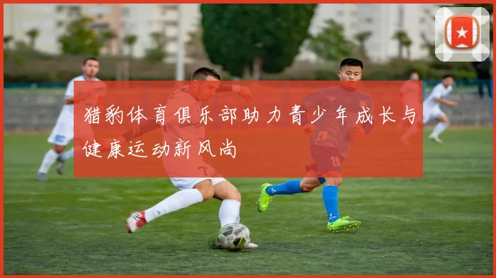 猎豹体育俱乐部助力青少年成长与健康运动新风尚