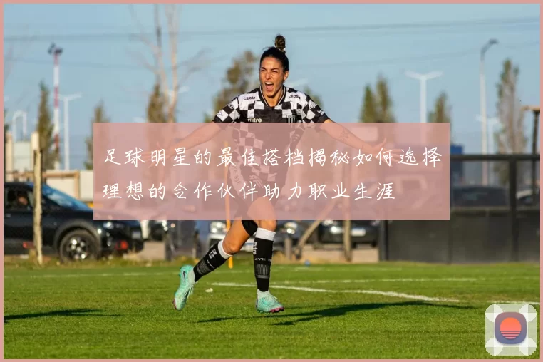 足球明星的最佳搭档揭秘如何选择理想的合作伙伴助力职业生涯