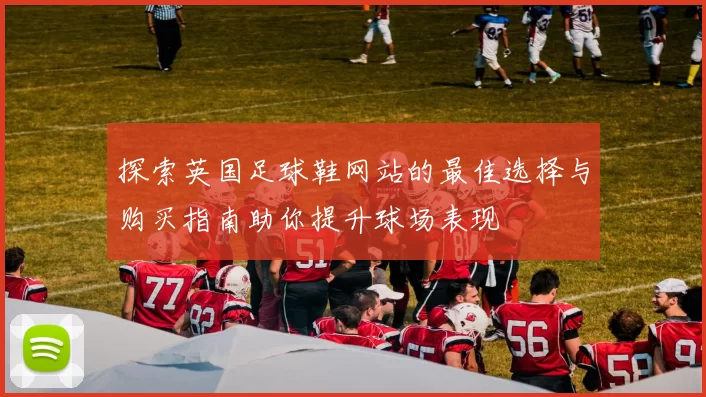 探索英国足球鞋网站的最佳选择与购买指南助你提升球场表现
