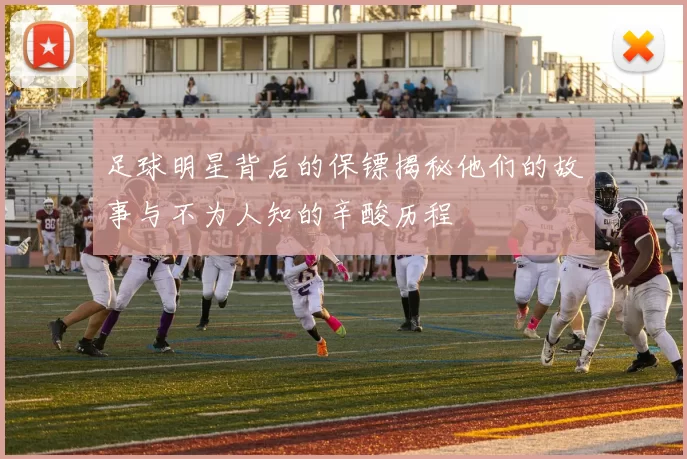 足球明星背后的保镖揭秘他们的故事与不为人知的辛酸历程