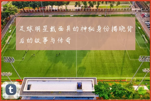 足球明星戴面具的神秘身份揭晓背后的故事与传奇