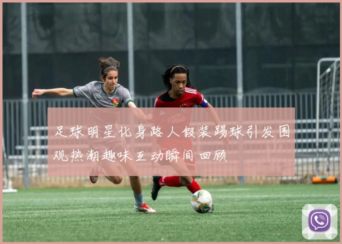 足球明星化身路人假装踢球引发围观热潮趣味互动瞬间回顾